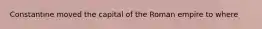 Constantine moved the capital of the Roman empire to where