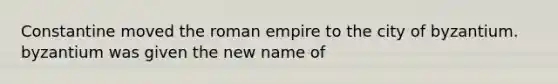 Constantine moved the roman empire to the city of byzantium. byzantium was given the new name of