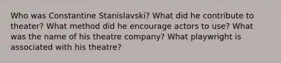 Who was Constantine Stanislavski? What did he contribute to theater? What method did he encourage actors to use? What was the name of his theatre company? What playwright is associated with his theatre?