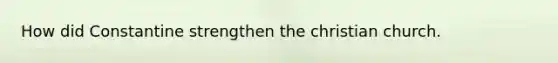 How did Constantine strengthen the christian church.