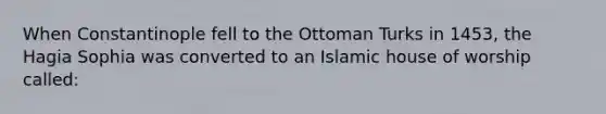 When Constantinople fell to the Ottoman Turks in 1453, the Hagia Sophia was converted to an Islamic house of worship called: