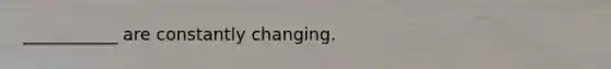 ___________ are constantly changing.