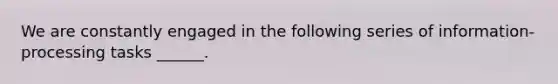 We are constantly engaged in the following series of information-processing tasks ______.