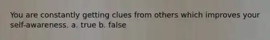 You are constantly getting clues from others which improves your self-awareness. a. true b. false