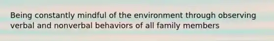 Being constantly mindful of the environment through observing verbal and nonverbal behaviors of all family members