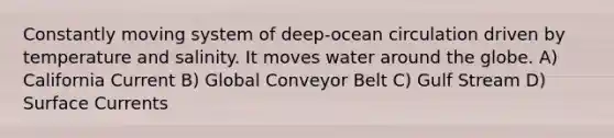 Constantly moving system of deep-ocean circulation driven by temperature and salinity. It moves water around the globe. A) California Current B) Global Conveyor Belt C) Gulf Stream D) Surface Currents