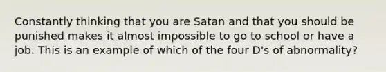 Constantly thinking that you are Satan and that you should be punished makes it almost impossible to go to school or have a job. This is an example of which of the four D's of abnormality?