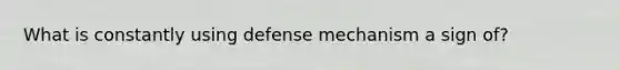 What is constantly using defense mechanism a sign of?