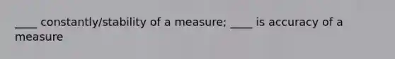 ____ constantly/stability of a measure; ____ is accuracy of a measure