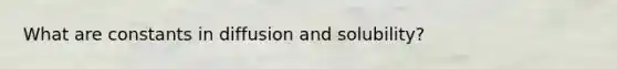 What are constants in diffusion and solubility?