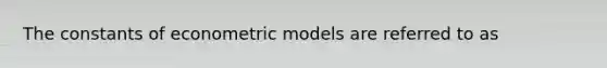 The constants of econometric models are referred to as