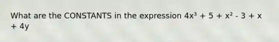 What are the CONSTANTS in the expression 4x³ + 5 + x² - 3 + x + 4y