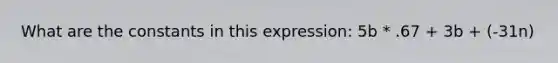 What are the constants in this expression: 5b * .67 + 3b + (-31n)