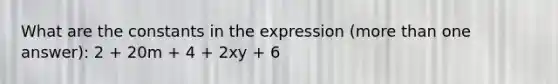 What are the constants in the expression (more than one answer): 2 + 20m + 4 + 2xy + 6