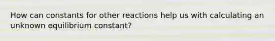 How can constants for other reactions help us with calculating an unknown equilibrium constant?