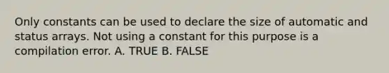 Only constants can be used to declare the size of automatic and status arrays. Not using a constant for this purpose is a compilation error. A. TRUE B. FALSE