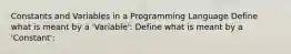 Constants and Variables in a Programming Language Define what is meant by a 'Variable': Define what is meant by a 'Constant':