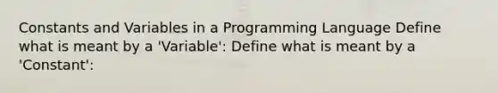 Constants and Variables in a Programming Language Define what is meant by a 'Variable': Define what is meant by a 'Constant':