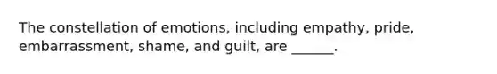 The constellation of emotions, including empathy, pride, embarrassment, shame, and guilt, are ______.