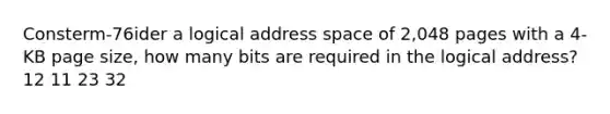 Consterm-76ider a logical address space of 2,048 pages with a 4-KB page size, how many bits are required in the logical address? 12 11 23 32