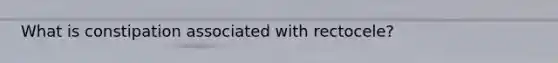 What is constipation associated with rectocele?
