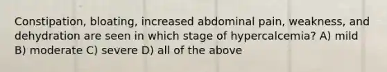 Constipation, bloating, increased abdominal pain, weakness, and dehydration are seen in which stage of hypercalcemia? A) mild B) moderate C) severe D) all of the above