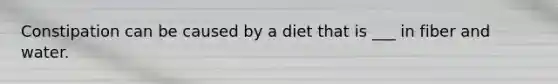 Constipation can be caused by a diet that is ___ in fiber and water.