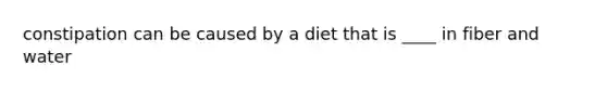 constipation can be caused by a diet that is ____ in fiber and water