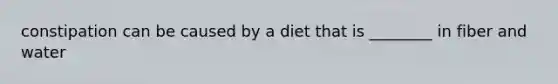 constipation can be caused by a diet that is ________ in fiber and water