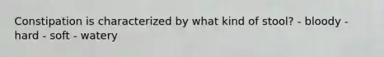 Constipation is characterized by what kind of stool? - bloody - hard - soft - watery
