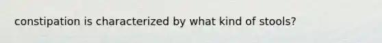 constipation is characterized by what kind of stools?