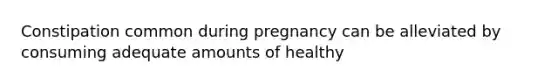 Constipation common during pregnancy can be alleviated by consuming adequate amounts of healthy