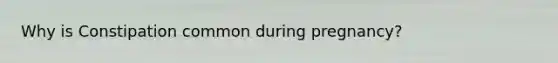 Why is Constipation common during pregnancy?