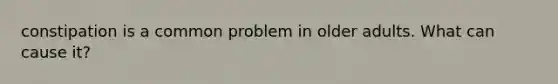 constipation is a common problem in older adults. What can cause it?