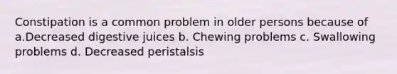 Constipation is a common problem in older persons because of a.Decreased digestive juices b. Chewing problems c. Swallowing problems d. Decreased peristalsis