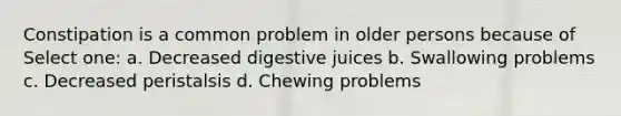 Constipation is a common problem in older persons because of Select one: a. Decreased digestive juices b. Swallowing problems c. Decreased peristalsis d. Chewing problems