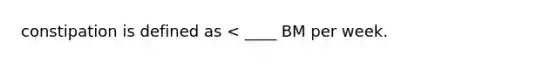 constipation is defined as < ____ BM per week.