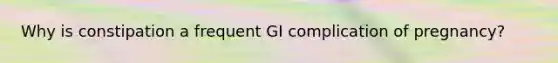 Why is constipation a frequent GI complication of pregnancy?