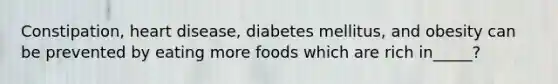 Constipation, heart disease, diabetes mellitus, and obesity can be prevented by eating more foods which are rich in_____?