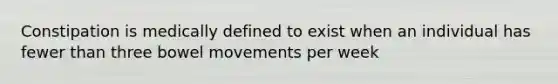 Constipation is medically defined to exist when an individual has fewer than three bowel movements per week