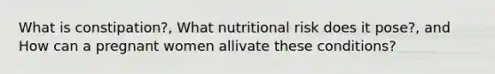 What is constipation?, What nutritional risk does it pose?, and How can a pregnant women allivate these conditions?