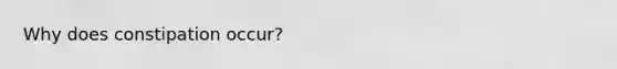 Why does constipation occur?