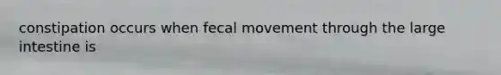 constipation occurs when fecal movement through the large intestine is