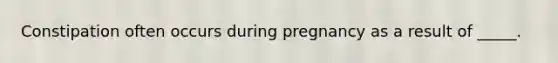 Constipation often occurs during pregnancy as a result of _____.