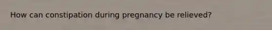 How can constipation during pregnancy be relieved?