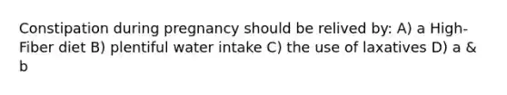 Constipation during pregnancy should be relived by: A) a High-Fiber diet B) plentiful water intake C) the use of laxatives D) a & b