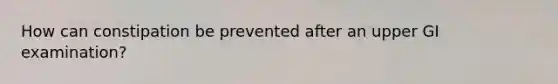 How can constipation be prevented after an upper GI examination?
