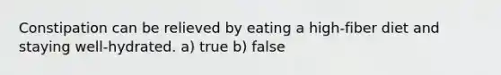 Constipation can be relieved by eating a high-fiber diet and staying well-hydrated. a) true b) false