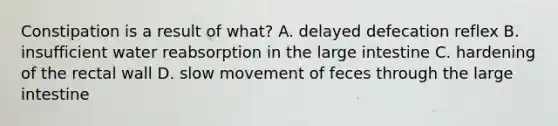 Constipation is a result of​ what? A. delayed defecation reflex B. insufficient water reabsorption in the large intestine C. hardening of the rectal wall D. slow movement of feces through the large intestine