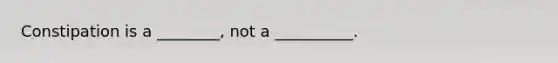 Constipation is a ________, not a __________.